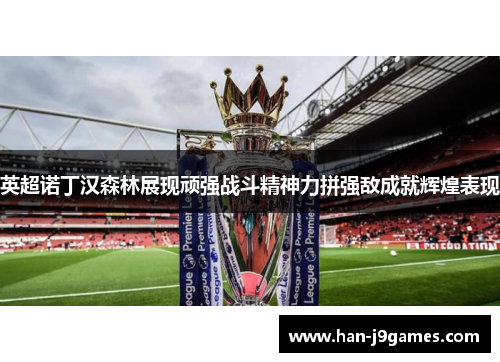 英超诺丁汉森林展现顽强战斗精神力拼强敌成就辉煌表现