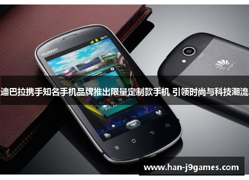 迪巴拉携手知名手机品牌推出限量定制款手机 引领时尚与科技潮流