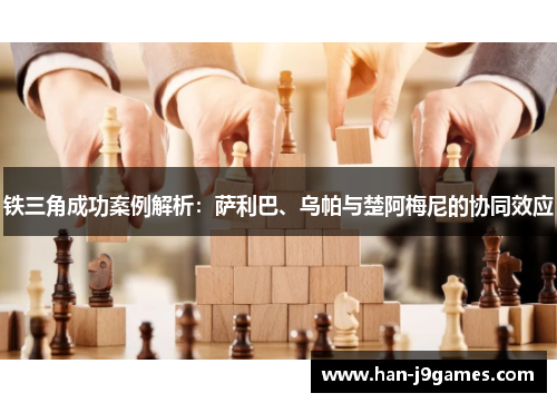 铁三角成功案例解析：萨利巴、乌帕与楚阿梅尼的协同效应
