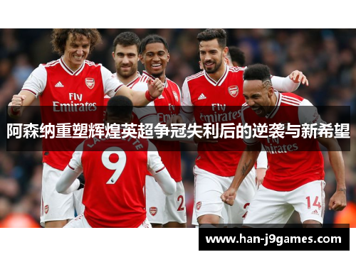 阿森纳重塑辉煌英超争冠失利后的逆袭与新希望