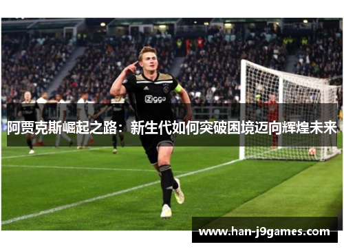 阿贾克斯崛起之路：新生代如何突破困境迈向辉煌未来