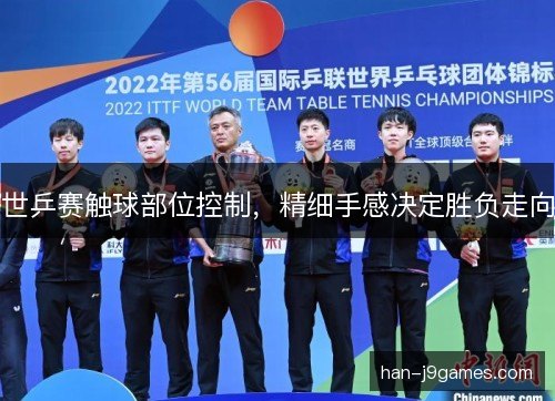 世乒赛触球部位控制,精细手感决定胜负走向 世乒赛触球部位控制,精细手感决定胜负走向