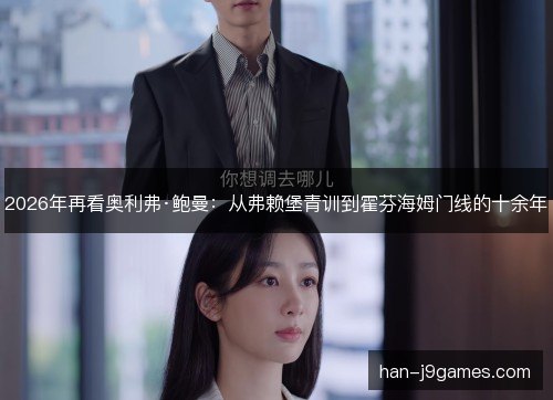 2026年再看奥利弗·鲍曼:从弗赖堡青训到霍芬海姆门线的十余年 2026年再看奥利弗·鲍曼:从弗赖堡青训到霍芬海姆门线的十余年